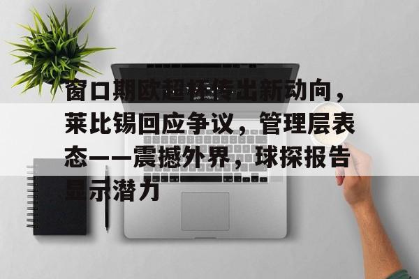 九游网页版-窗口期欧超杯传出新动向，莱比锡回应争议，管理层表态——震撼外界，球探报告显示潜力的简单介绍